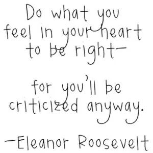 Do what you feel in your heart to be right for you'll be criticized anyway