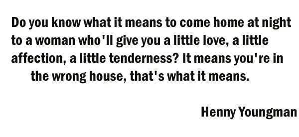 Do you know what it means to come home at night to a woman who'll give you a little love, a little affection, a little tenderness? It means you're in the wrong house, that's what it means.