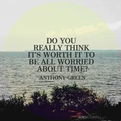 Do you really think it's worth it to be all worried about time.