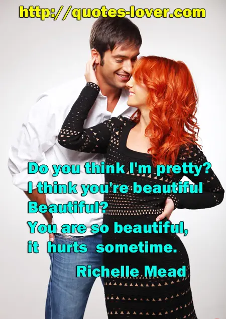 Do you think I'm pretty? I think you're beautiful Beautiful? You are so beautiful, it hurts sometimes. 