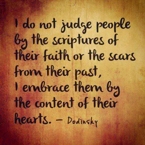 I do not judge people by the scriptures of their faith or the scars from their past, I embrace them by the content of their hearts.