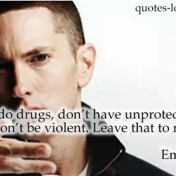 Don’t do drugs, don’t have unprotected sex, don’t be violent. Leave that to me.