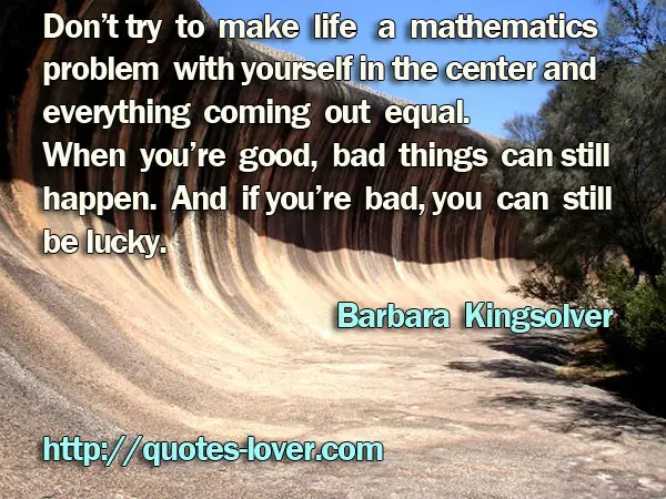 Don’t try to make life a mathematics problem with yourself in the center and everything coming out equal. When you’re good, bad things can still happen. And if you’re bad, you can still be lucky.