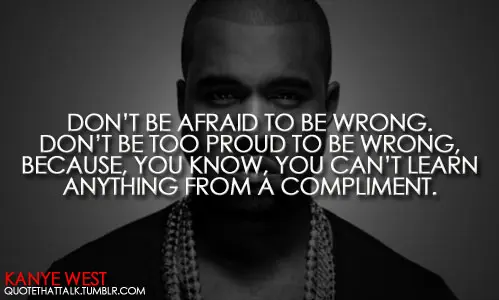 Don't be afraid to be wrong. Don't be too proud to be wrong, because, you know, you can't learn anything from a compliment.