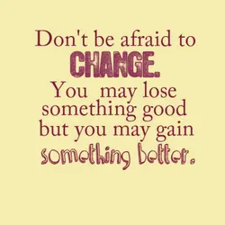 Don't be afraid to change. You may lose something good but you may gain something...