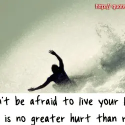 Don't be afraid to live your life there is no greater hurt than regret.