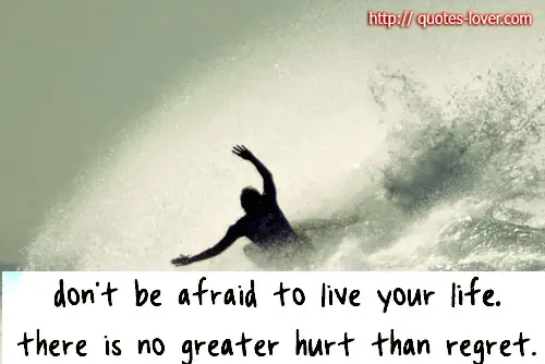 Don't be afraid to live your life there is no greater hurt than regret.