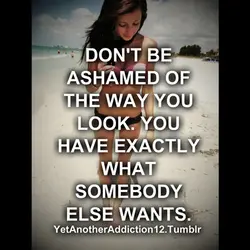 Don't be ashamed of the way you look. You have exactly what somebody else wants.