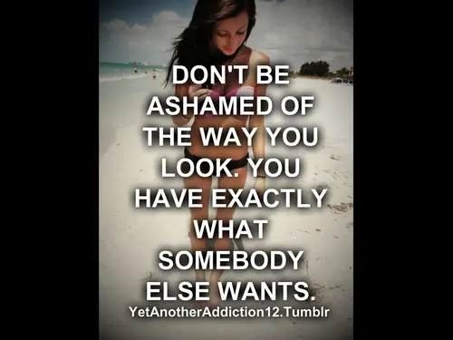 Don't be ashamed of the way you look. You have exactly what somebody else wants.