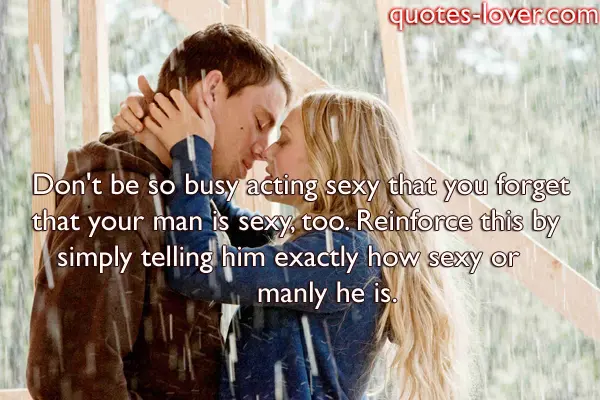 Don't be so busy acting sexy that you forget that your man is sexy, too. Reinforce this by simply telling him exactly how sexy or manly he is.