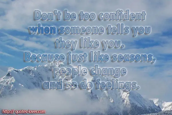 Don't be too confident when someone tells you they like you. Because just like seasons, people change and so do feelings.