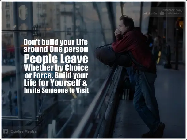 Don't build your life around one person, people leave. Whether by choice or force. Build your life for yourself & invite someone to visit.