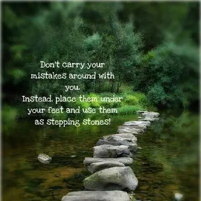 Don't carry your mistakes with you. Instead, place them under your feet and use them as stepping stones!