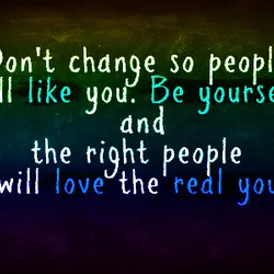 Don't change so people will like you. Be yourself and the right people will love...