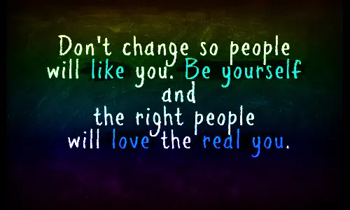 Don't change so people will like you. Be yourself and the right people will love the real you