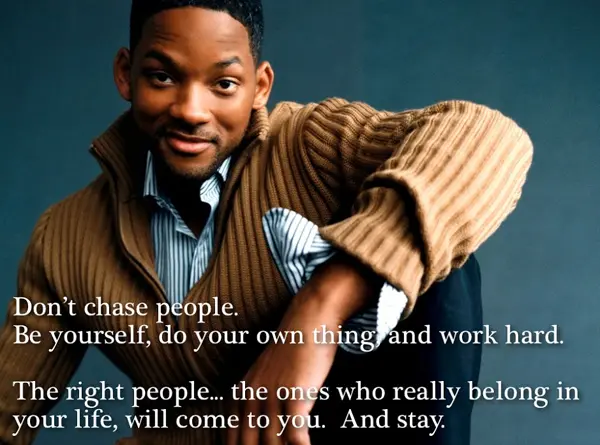 Don't chase people. Be yourself, do your own thing and work hard. The right people the ones who really belong in your life, will come to you. And stay.