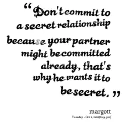 Don't commit to a secret relationship because your partner might becommitted already , that's why...