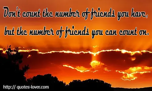 Don't count the number of friends you have, but the number of friends you can count on.