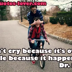 Don't cry because it's over, smile because it happened.