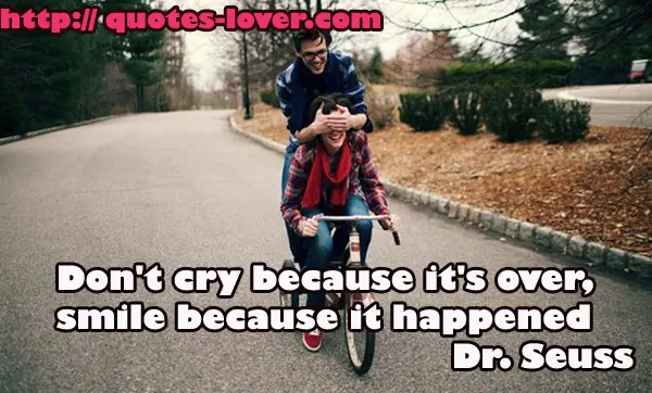 Don't cry because it's over, smile because it happened.