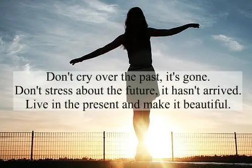 Don't cry over the past, it's gone. Don't stress about the future, it hasn't arrived. Live in the present and make it beautiful