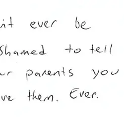 Don't ever be ashamed to tell your parents you love them ever