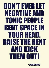 Don't ever let negative and toxic people rent space in your head. Raise the rent and kick them out.