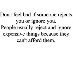 Don't feel bad if someone rejects you or ignore you. People usually reject and ignore...