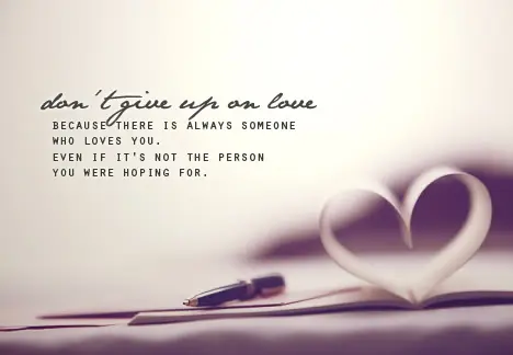 Don't give up on love - because there is always someone who loves you. Even if it's not the person you were hoping for