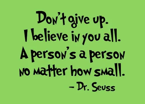 Don't give up. I believe in you all. A person's a person no matter how small. 