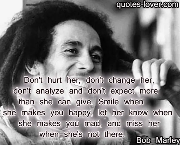 Don't hurt her, don't change her, don't analyze and don't expect more than she can give. Smile when she makes you happy, let her know when she makes you mad, and miss her when she's not there.