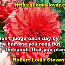 Don't judge each day by the harvest you reap but by the seeds that you...