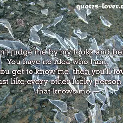Don't judge me by my looks and beliefs. You have no idea who I am....