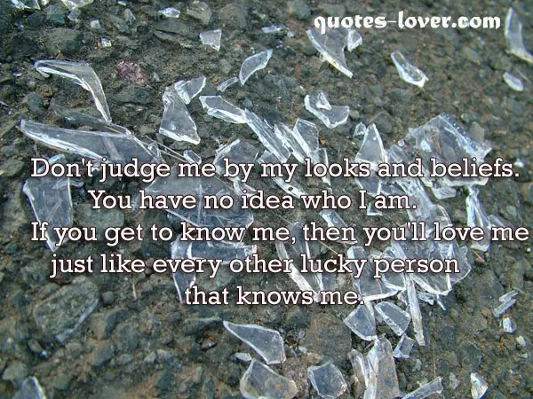 Don't judge me by my looks and beliefs. You have no idea who I am. If you get to know me, then you'll love me just like every other lucky person that knows me.