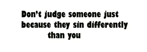 Don't judge someone just because they sin differently than you