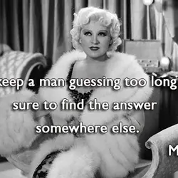 Don't keep a man guessing too long he's sure to find the answer somewhere else.