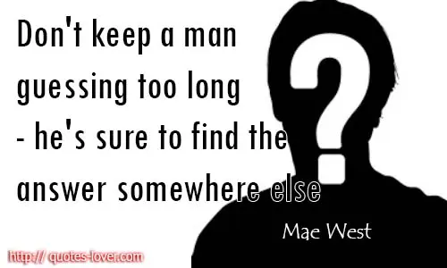 Don't keep a man guessing too long - he's sure to find the answer somewhere else.