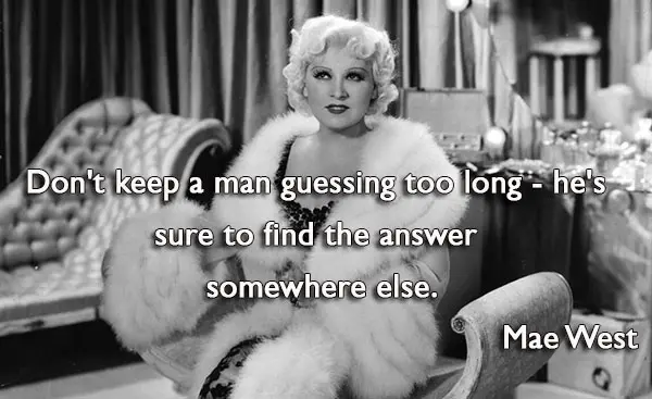 Don't keep a man guessing too long  he's sure to find the answer somewhere else.