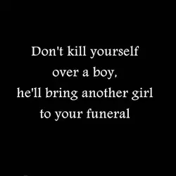 Don't kill yourself over a boy, he'll bring another girl to your funeral