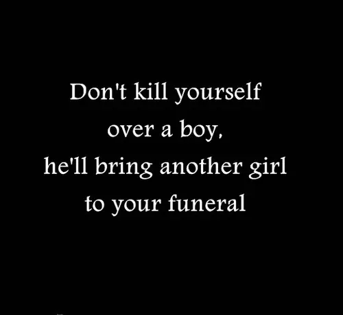 Don't kill yourself over a boy, he'll bring another girl to your funeral