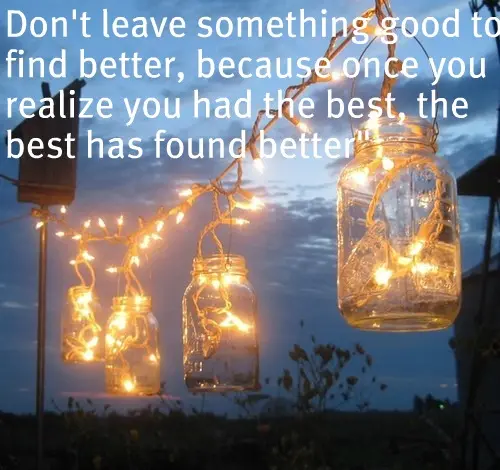 Don't leave something good to find better, because once you realize you had the best, the best has found better.