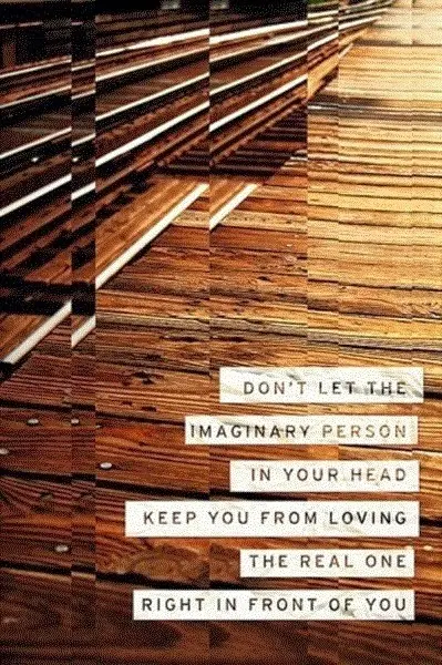Don't let the imaginary person in your head keep you from loving the real one right in front of you.