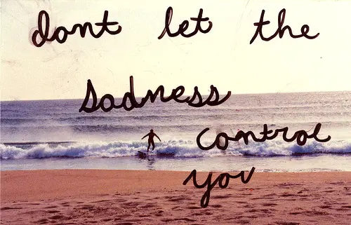 Don't let the sadness control you.
