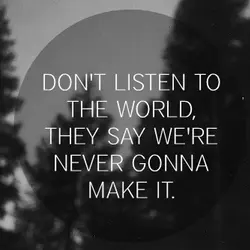 Don't listen to the world, they say we're never gonna make it.