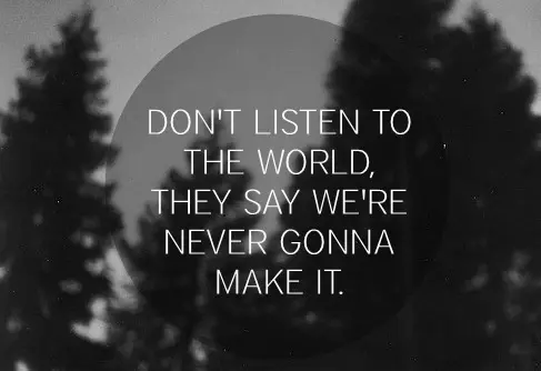Don't listen to the world, they say we're never gonna make it.