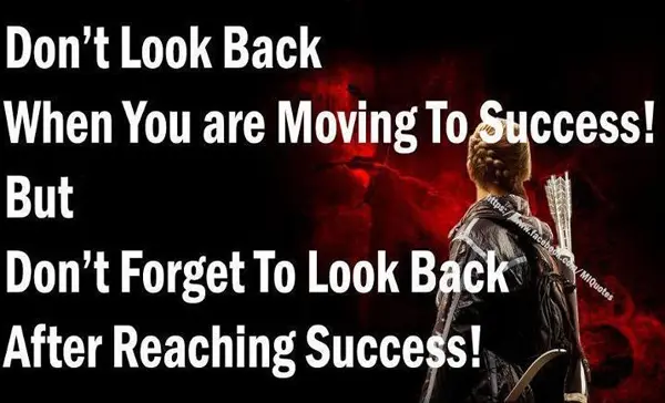 Don't look back when you are moving to success! But don't forget to look back after reaching success!