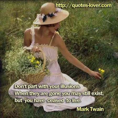 Don't part with your illusions. When they are gone you may still exist, but you have ceased to live.