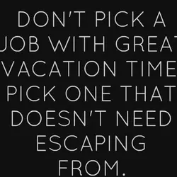 Don't pick a job with great vacation time. Pick one that doesn't need escaping from