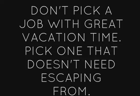 Don't pick a job with great vacation time. Pick one that doesn't need escaping from