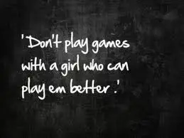 Don't play games with a girl who can play em better.